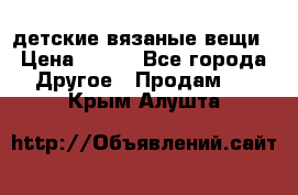 детские вязаные вещи › Цена ­ 500 - Все города Другое » Продам   . Крым,Алушта